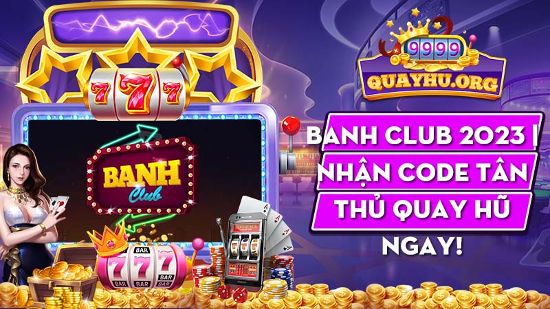 Banh Club 2023 | Nhận code tân thủ quay hũ ngay!