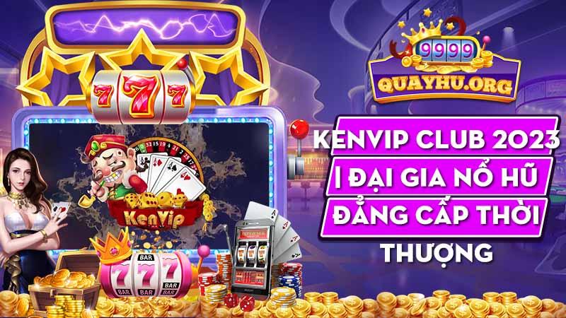 Kenvip Club 2023 | Đại gia nổ hũ đẳng cấp thời thượng