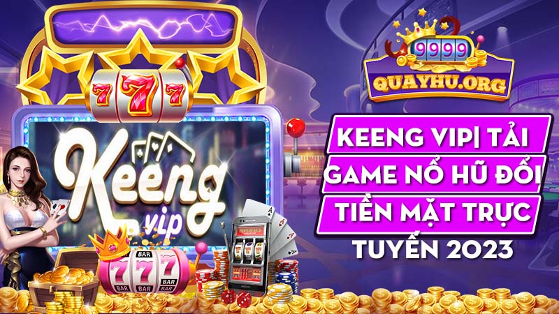 Keeng Vip| Tải game nổ hũ đổi tiền mặt trực tuyến 2023