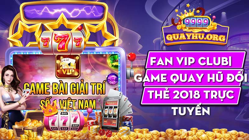 Fan Vip Club| Game quay hũ đổi thẻ 2018 trực tuyến